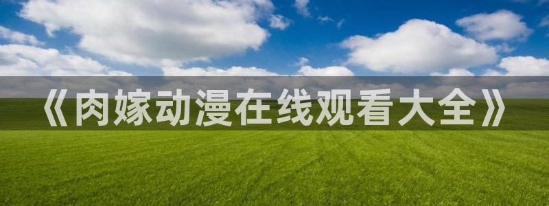 58动漫之家：《肉嫁动漫在线观看大全》