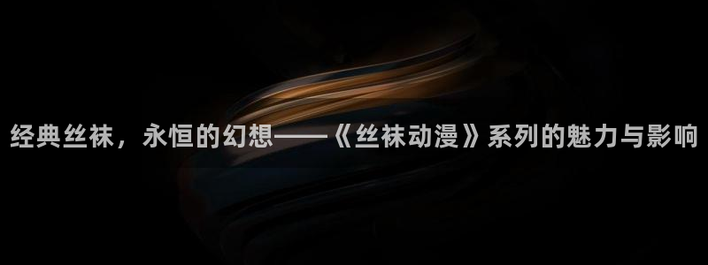动漫之家旧：经典丝袜，永恒的幻想——《丝袜动漫》系列的魅力与影响