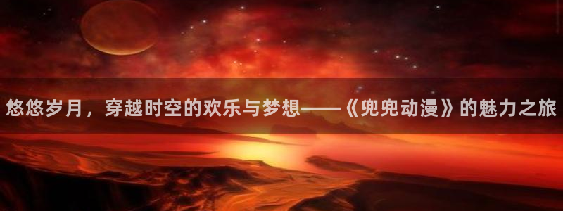 樱花动漫之家：悠悠岁月，穿越时空的欢乐与梦想——《兜兜动漫》的魅力之旅