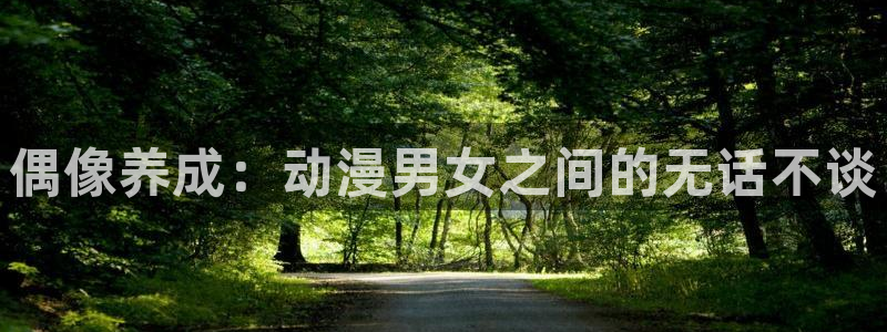 动漫之家破解版永久：偶像养成：动漫男女之间的无话不谈