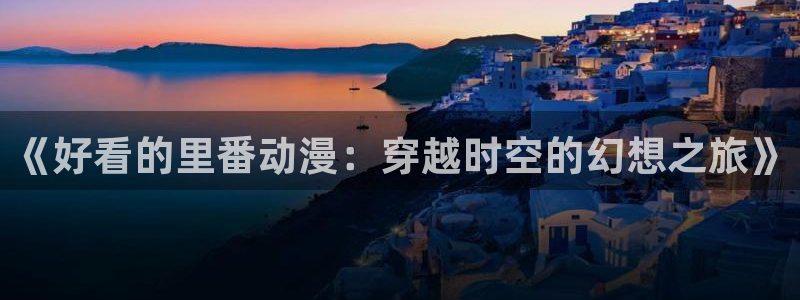 动漫之家漫画网app下载：《好看的里番动漫：穿越时空的幻想之旅》