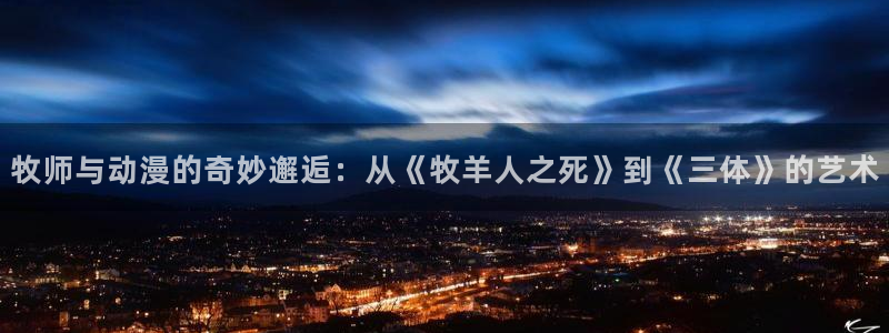 动漫之家旧：牧师与动漫的奇妙邂逅：从《牧羊人之死》到《三体》的艺术